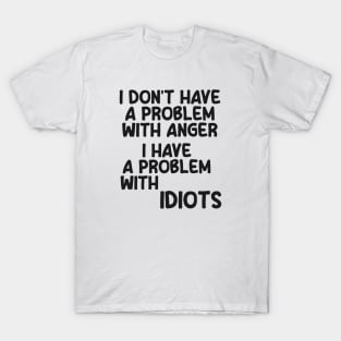 I don't have a problem with anger. I have a problem with idiots T-Shirt